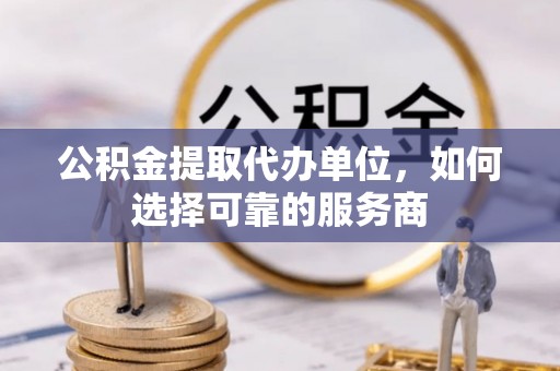 襄汾公积金提取代办单位，如何选择可靠的服务商