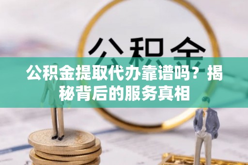 襄汾公积金提取代办靠谱吗？揭秘背后的服务真相