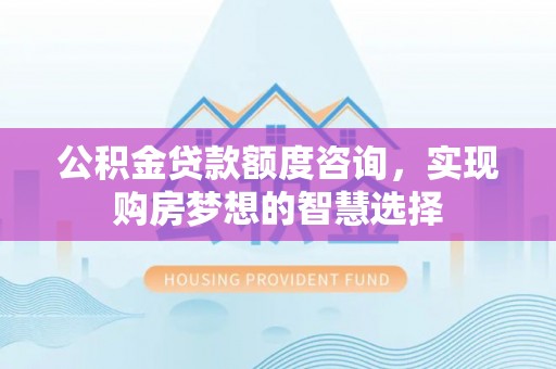 襄汾公积金贷款额度咨询，实现购房梦想的智慧选择