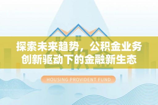 襄汾探索未来趋势，公积金业务创新驱动下的金融新生态