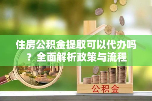 襄汾住房公积金提取可以代办吗？全面解析政策与流程
