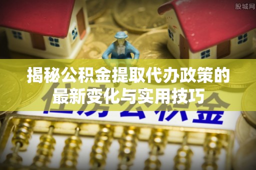 襄汾揭秘公积金提取代办政策的最新变化与实用技巧