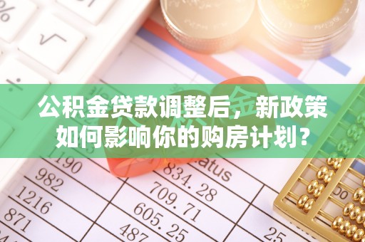 襄汾公积金贷款调整后，新政策如何影响你的购房计划？