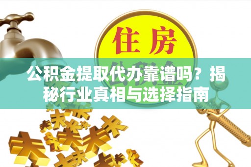 襄汾公积金提取代办靠谱吗？揭秘行业真相与选择指南