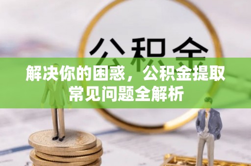 襄汾解决你的困惑，公积金提取常见问题全解析