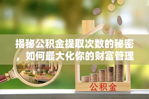 襄汾揭秘公积金提取次数的秘密，如何最大化你的财富管理
