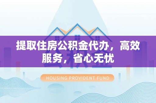 襄汾提取住房公积金代办，高效服务，省心无忧