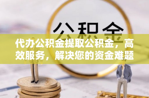 襄汾代办公积金提取公积金，高效服务，解决您的资金难题