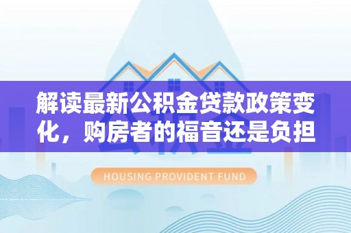 襄汾解读最新公积金贷款政策变化，购房者的福音还是负担？