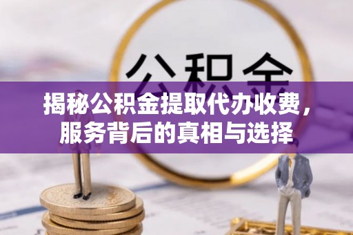 襄汾揭秘公积金提取代办收费，服务背后的真相与选择