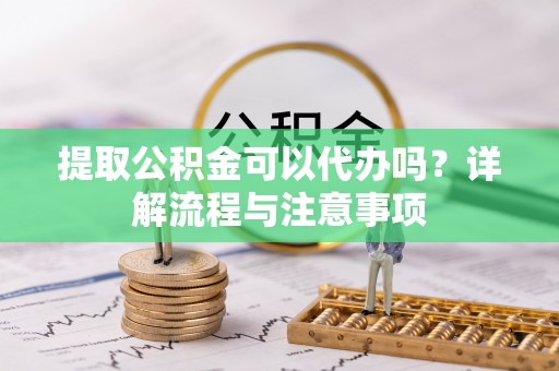 襄汾提取公积金可以代办吗？详解流程与注意事项
