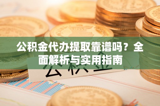 襄汾公积金代办提取靠谱吗？全面解析与实用指南