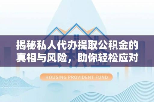 襄汾揭秘私人代办提取公积金的真相与风险，助你轻松应对资金难题