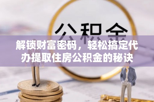 襄汾解锁财富密码，轻松搞定代办提取住房公积金的秘诀