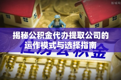 襄汾揭秘公积金代办提取公司的运作模式与选择指南