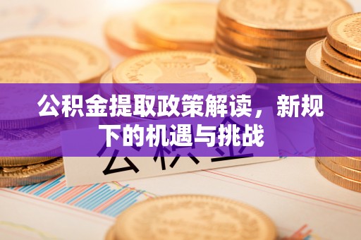 襄汾公积金提取政策解读，新规下的机遇与挑战