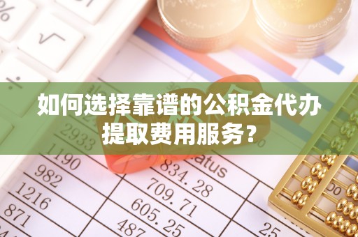 襄汾如何选择靠谱的公积金代办提取费用服务？