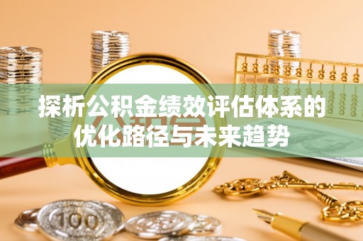 襄汾探析公积金绩效评估体系的优化路径与未来趋势