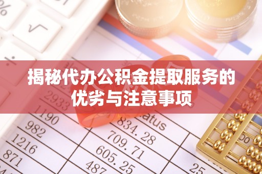 襄汾揭秘代办公积金提取服务的优劣与注意事项