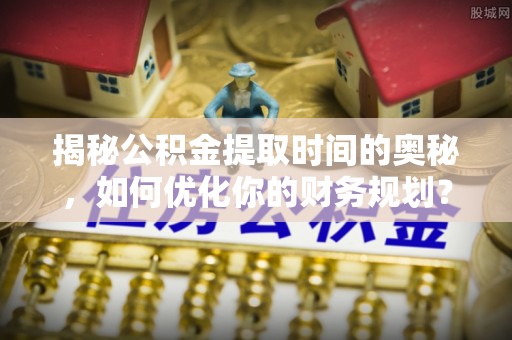 襄汾揭秘公积金提取时间的奥秘，如何优化你的财务规划？