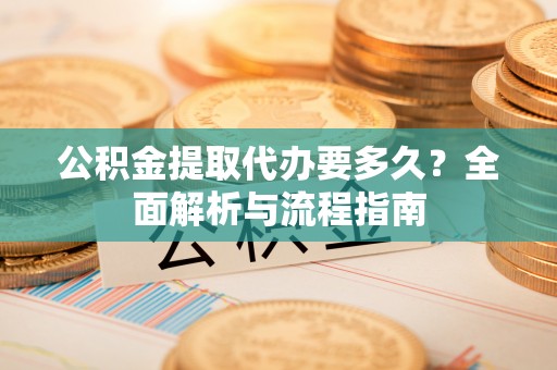 襄汾公积金提取代办要多久？全面解析与流程指南