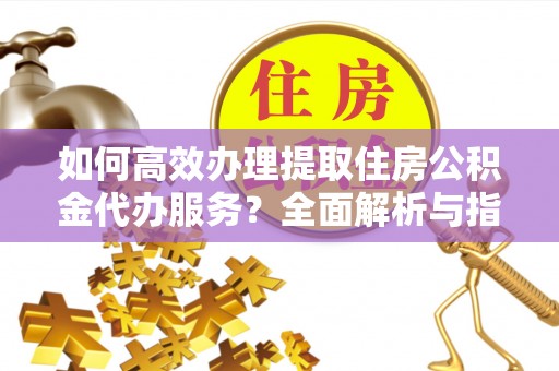 襄汾如何高效办理提取住房公积金代办服务？全面解析与指南