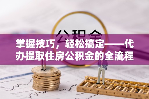 襄汾掌握技巧，轻松搞定——代办提取住房公积金的全流程解析