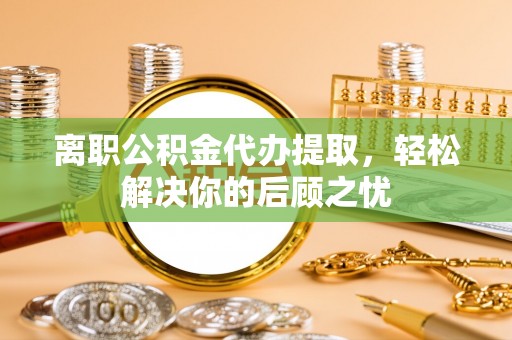 襄汾离职公积金代办提取，轻松解决你的后顾之忧
