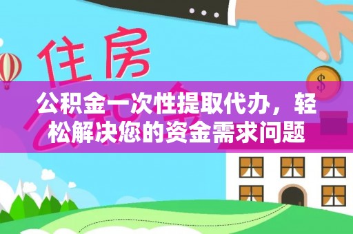 襄汾公积金一次性提取代办，轻松解决您的资金需求问题