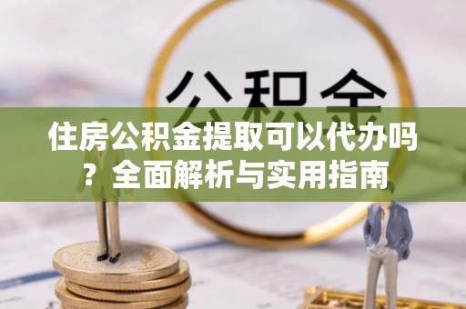 襄汾住房公积金提取可以代办吗？全面解析与实用指南