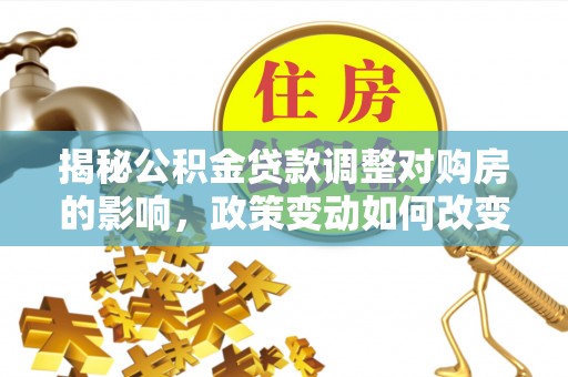 襄汾揭秘公积金贷款调整对购房的影响，政策变动如何改变你的买房计划