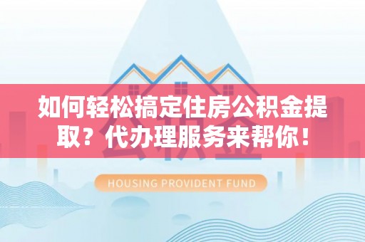 襄汾如何轻松搞定住房公积金提取？代办理服务来帮你！