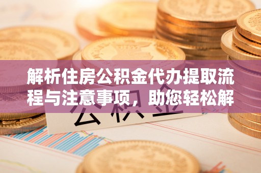 襄汾解析住房公积金代办提取流程与注意事项，助您轻松解决资金难题