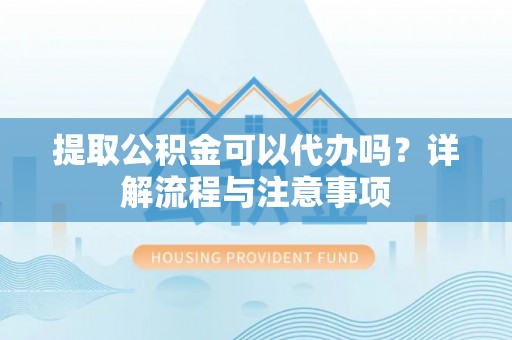 襄汾提取公积金可以代办吗？详解流程与注意事项