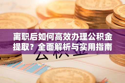 襄汾离职后如何高效办理公积金提取？全面解析与实用指南