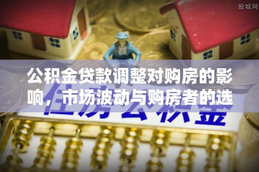 襄汾公积金贷款调整对购房的影响，市场波动与购房者的选择
