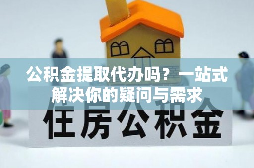 襄汾公积金提取代办吗？一站式解决你的疑问与需求