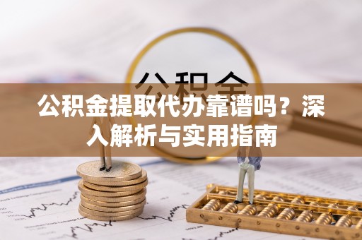 襄汾公积金提取代办靠谱吗？深入解析与实用指南