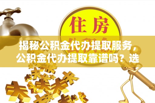 襄汾揭秘公积金代办提取服务，公积金代办提取靠谱吗？选择前你需要知道这些！