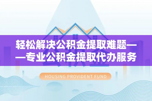 襄汾轻松解决公积金提取难题——专业公积金提取代办服务详解