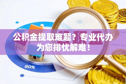 襄汾公积金提取难题？专业代办为您排忧解难！