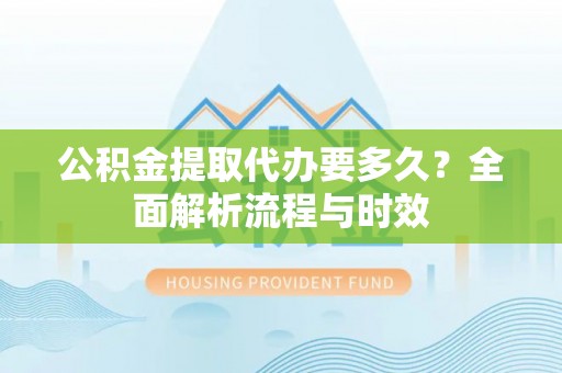 襄汾公积金提取代办要多久？全面解析流程与时效