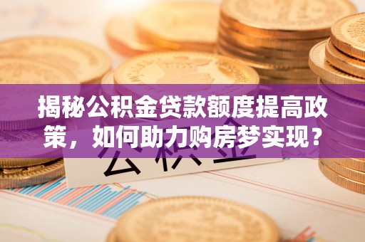 襄汾揭秘公积金贷款额度提高政策，如何助力购房梦实现？
