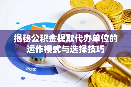 襄汾揭秘公积金提取代办单位的运作模式与选择技巧