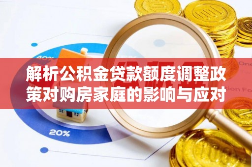 襄汾解析公积金贷款额度调整政策对购房家庭的影响与应对策略