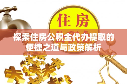 襄汾探索住房公积金代办提取的便捷之道与政策解析