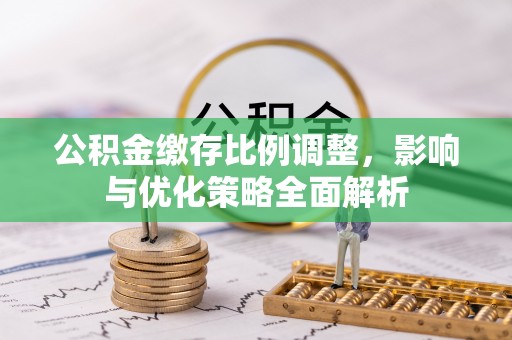 襄汾公积金缴存比例调整，影响与优化策略全面解析