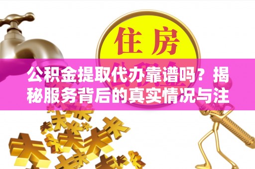 襄汾公积金提取代办靠谱吗？揭秘服务背后的真实情况与注意事项
