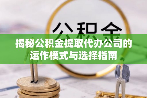 襄汾揭秘公积金提取代办公司的运作模式与选择指南