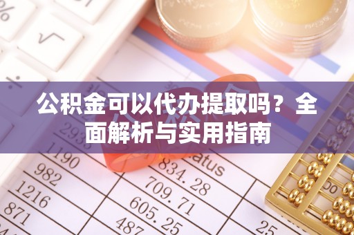 襄汾公积金可以代办提取吗？全面解析与实用指南